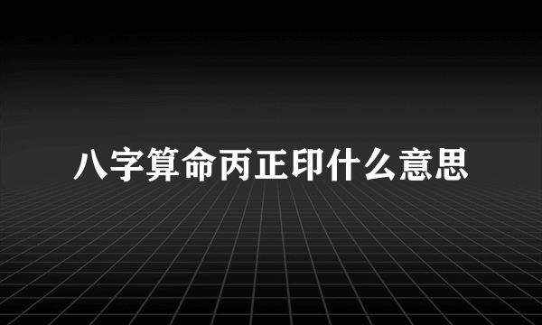 八字算命丙正印什么意思