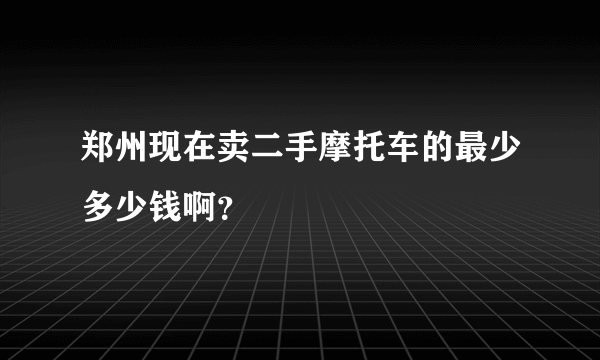 郑州现在卖二手摩托车的最少多少钱啊？