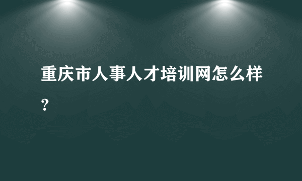 重庆市人事人才培训网怎么样？