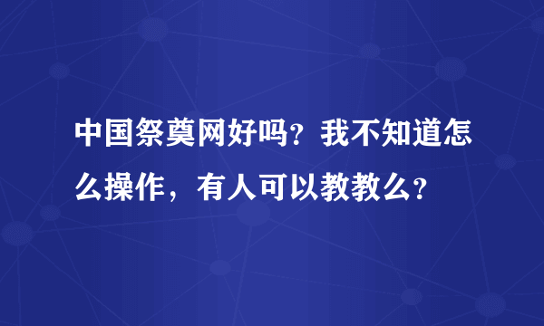 中国祭奠网好吗？我不知道怎么操作，有人可以教教么？