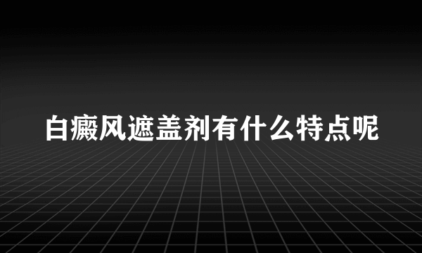 白癜风遮盖剂有什么特点呢