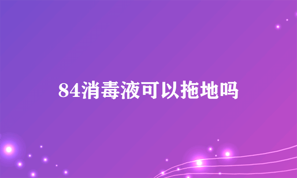 84消毒液可以拖地吗