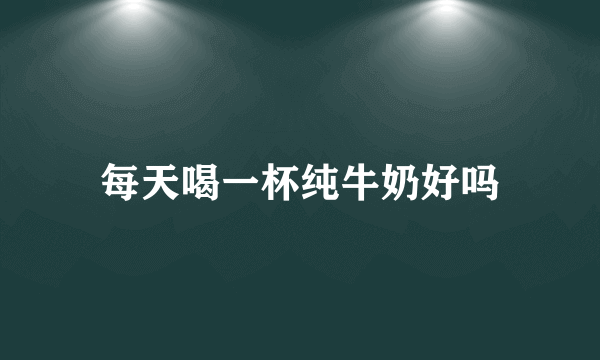 每天喝一杯纯牛奶好吗