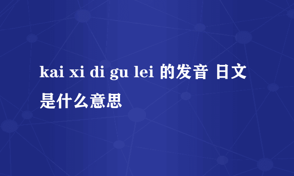 kai xi di gu lei 的发音 日文是什么意思