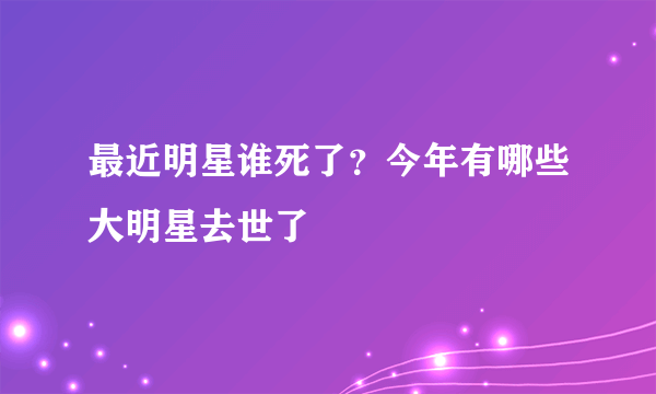 最近明星谁死了？今年有哪些大明星去世了