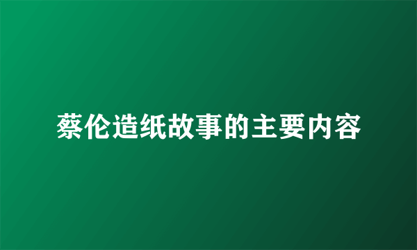 蔡伦造纸故事的主要内容