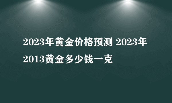 2023年黄金价格预测 2023年2013黄金多少钱一克