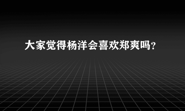 大家觉得杨洋会喜欢郑爽吗？