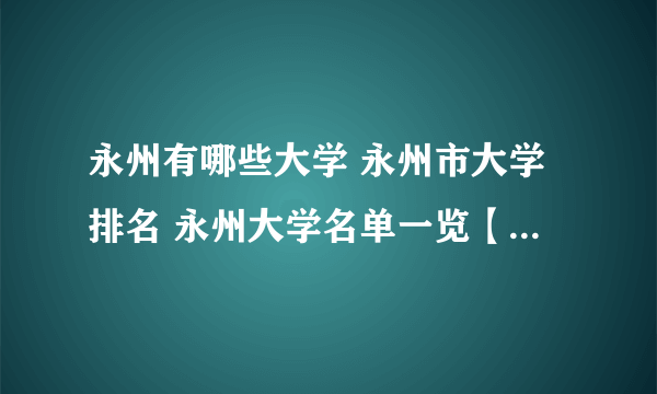 永州有哪些大学 永州市大学排名 永州大学名单一览【大学名录】