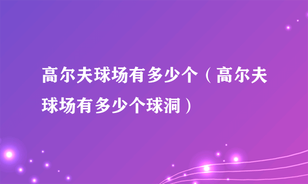 高尔夫球场有多少个（高尔夫球场有多少个球洞）