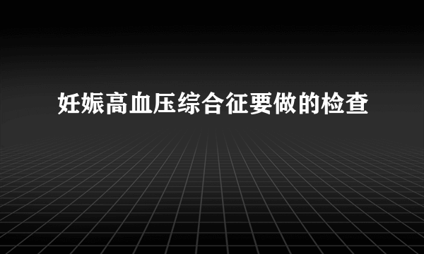 妊娠高血压综合征要做的检查