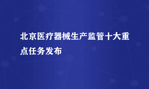 北京医疗器械生产监管十大重点任务发布