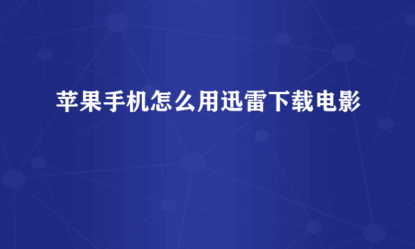 苹果手机怎么用迅雷下载电影