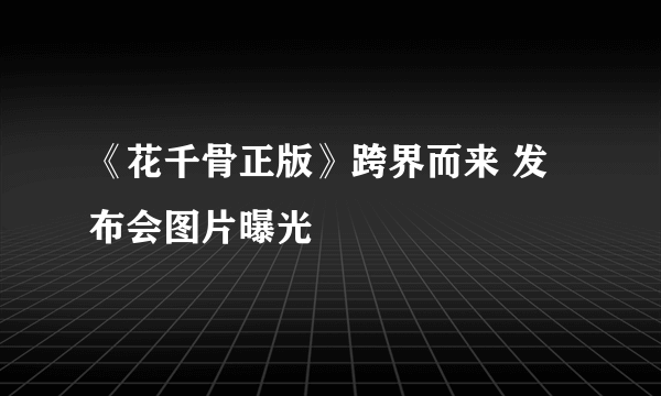 《花千骨正版》跨界而来 发布会图片曝光