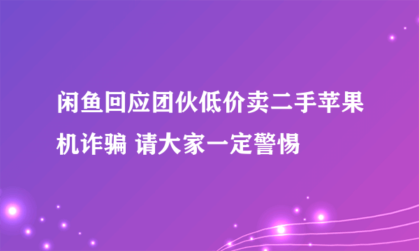 闲鱼回应团伙低价卖二手苹果机诈骗 请大家一定警惕