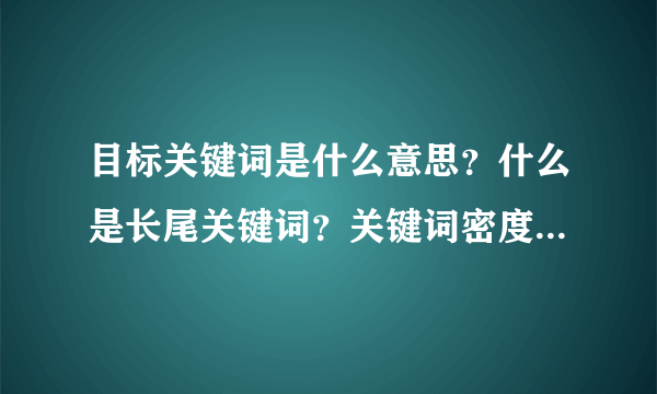 目标关键词是什么意思？什么是长尾关键词？关键词密度多少比较好？关键词怎么确定？如何进行关键词分析？