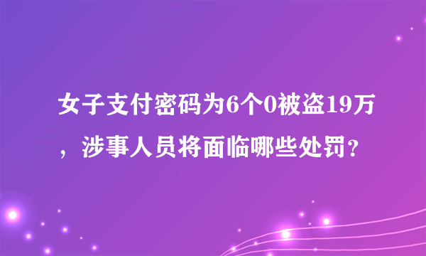 女子支付密码为6个0被盗19万，涉事人员将面临哪些处罚？