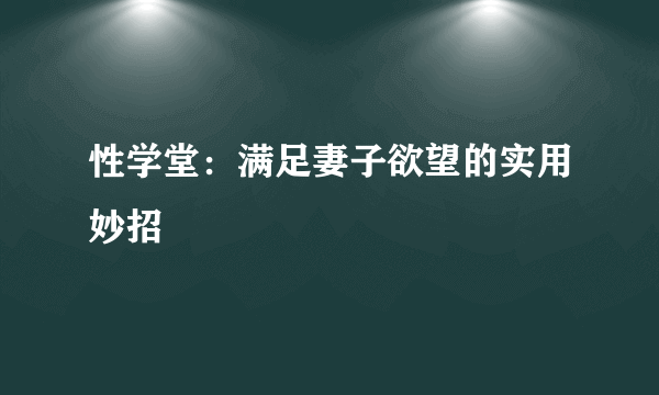 性学堂：满足妻子欲望的实用妙招