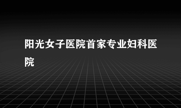 阳光女子医院首家专业妇科医院