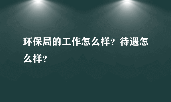 环保局的工作怎么样？待遇怎么样？