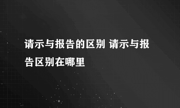 请示与报告的区别 请示与报告区别在哪里