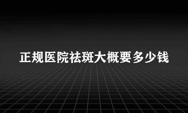 正规医院祛斑大概要多少钱