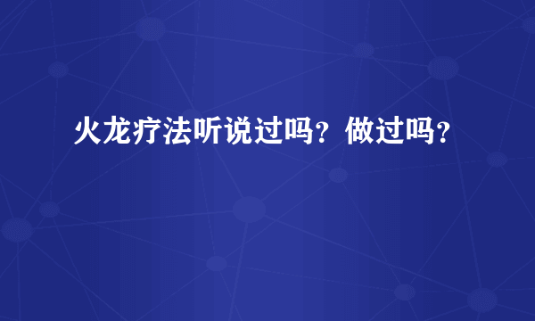 火龙疗法听说过吗？做过吗？