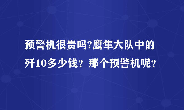 预警机很贵吗?鹰隼大队中的歼10多少钱？那个预警机呢？