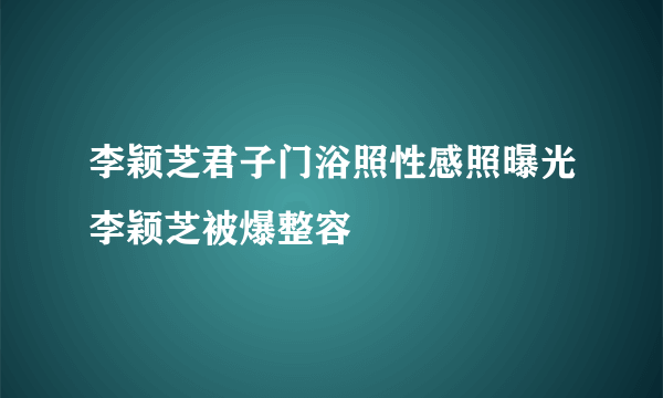 李颖芝君子门浴照性感照曝光李颖芝被爆整容