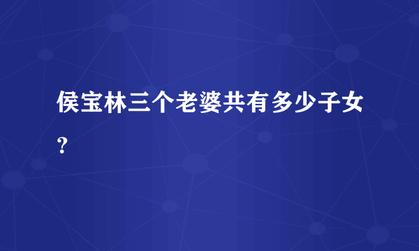 侯宝林三个老婆共有多少子女？