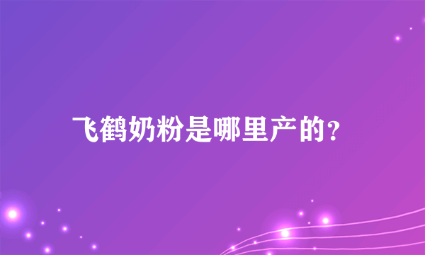 飞鹤奶粉是哪里产的？