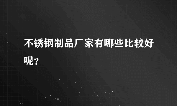 不锈钢制品厂家有哪些比较好呢？