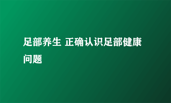 足部养生 正确认识足部健康问题