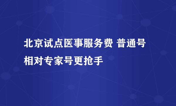 北京试点医事服务费 普通号相对专家号更抢手