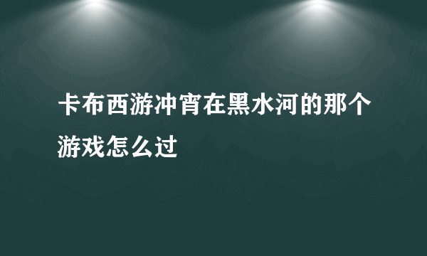 卡布西游冲宵在黑水河的那个游戏怎么过