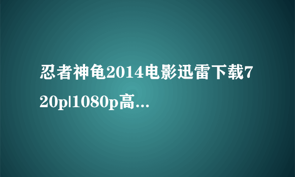 忍者神龟2014电影迅雷下载720p|1080p高清BT种子下载