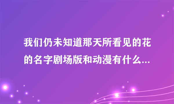 我们仍未知道那天所看见的花的名字剧场版和动漫有什么区别么？