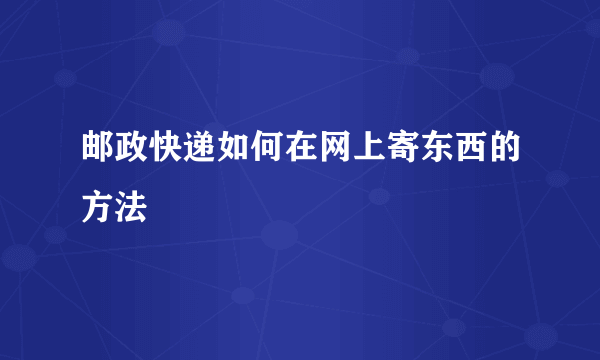 邮政快递如何在网上寄东西的方法