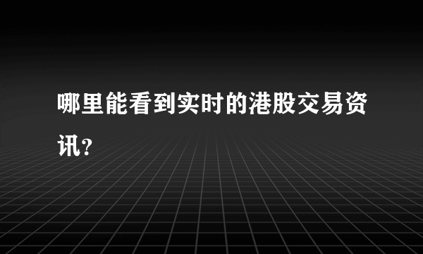 哪里能看到实时的港股交易资讯？