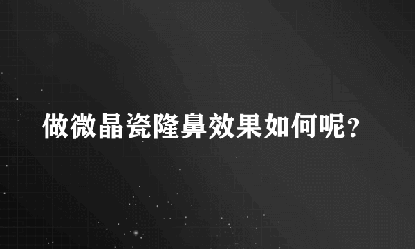 做微晶瓷隆鼻效果如何呢？