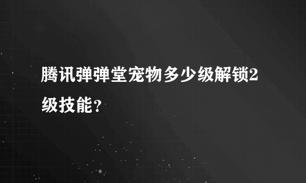 腾讯弹弹堂宠物多少级解锁2级技能？