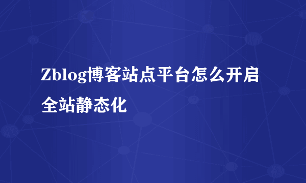 Zblog博客站点平台怎么开启全站静态化