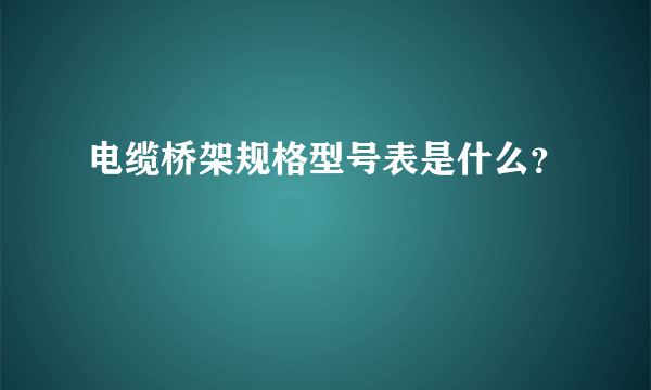 电缆桥架规格型号表是什么？