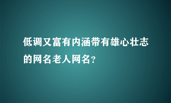 低调又富有内涵带有雄心壮志的网名老人网名？