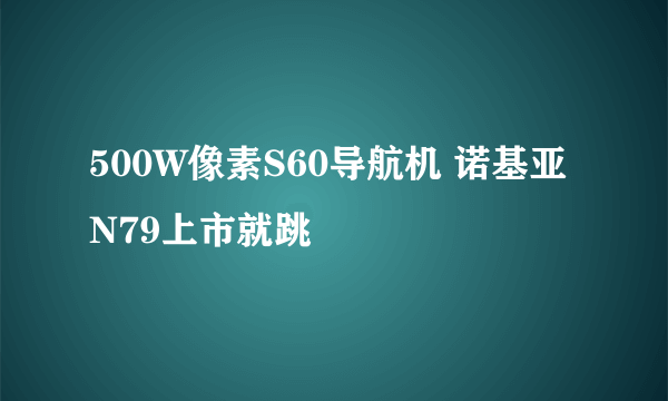 500W像素S60导航机 诺基亚N79上市就跳