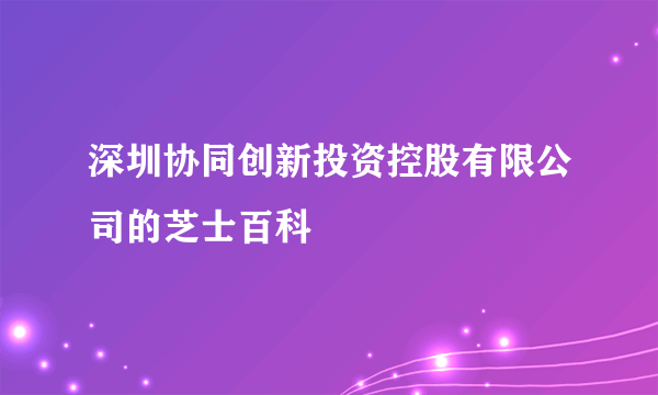 深圳协同创新投资控股有限公司的芝士百科