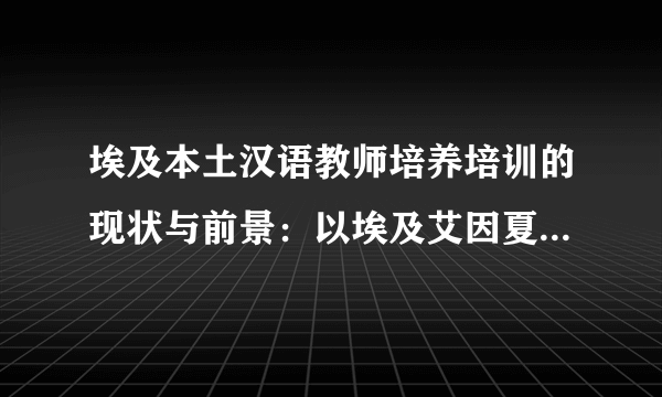 埃及本土汉语教师培养培训的现状与前景：以埃及艾因夏姆斯大学语言学院中文系为例