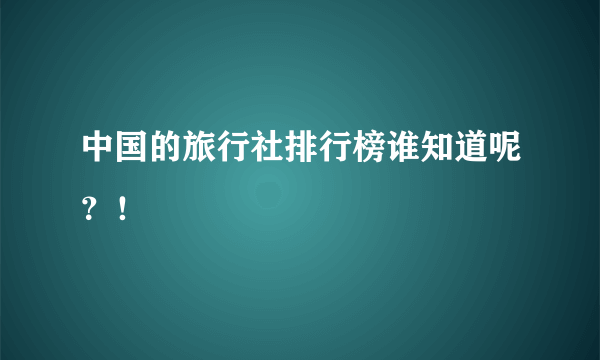 中国的旅行社排行榜谁知道呢？！