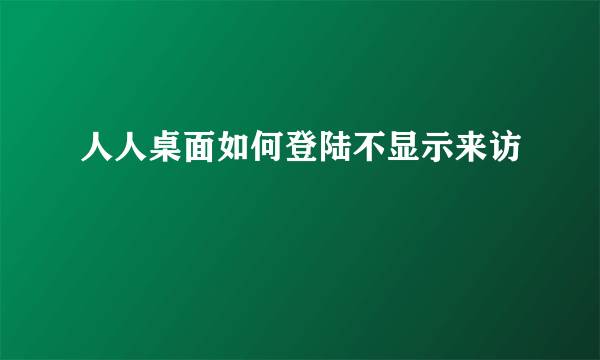 人人桌面如何登陆不显示来访