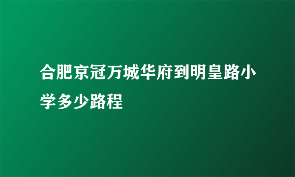 合肥京冠万城华府到明皇路小学多少路程